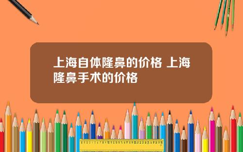 上海自体隆鼻的价格 上海隆鼻手术的价格