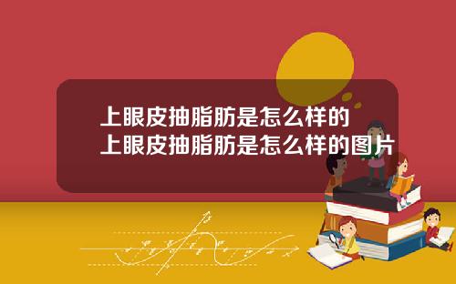 上眼皮抽脂肪是怎么样的 上眼皮抽脂肪是怎么样的图片