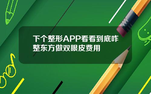下个整形APP看看到底咋整东方做双眼皮费用