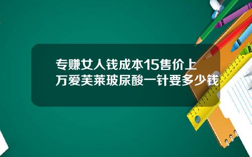 专赚女人钱成本15售价上万爱芙莱玻尿酸一针要多少钱