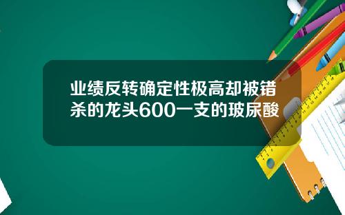 业绩反转确定性极高却被错杀的龙头600一支的玻尿酸