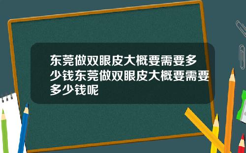 东莞做双眼皮大概要需要多少钱东莞做双眼皮大概要需要多少钱呢