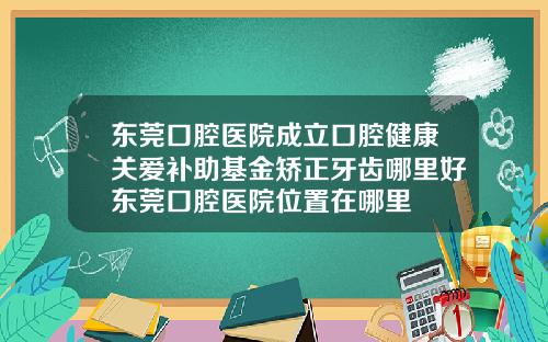 东莞口腔医院成立口腔健康关爱补助基金矫正牙齿哪里好东莞口腔医院位置在哪里