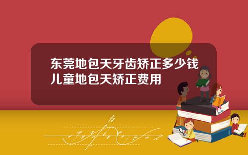 东莞地包天牙齿矫正多少钱儿童地包天矫正费用