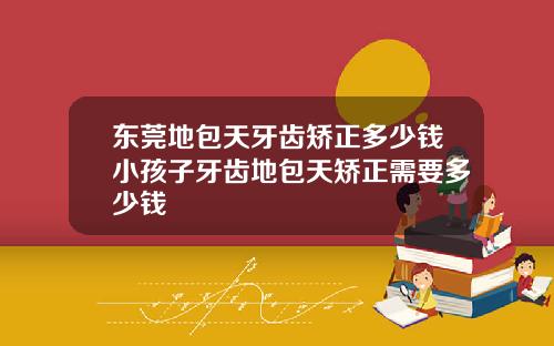 东莞地包天牙齿矫正多少钱小孩子牙齿地包天矫正需要多少钱