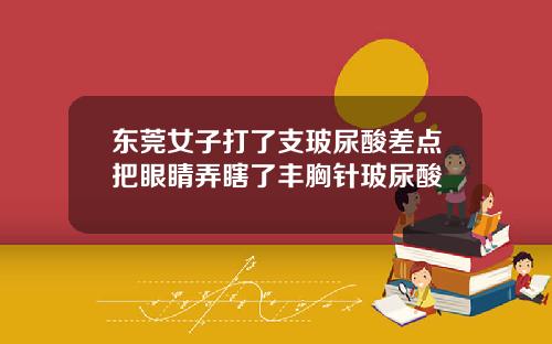 东莞女子打了支玻尿酸差点把眼睛弄瞎了丰胸针玻尿酸