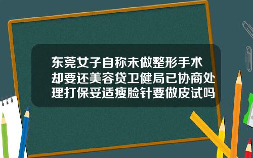 东莞女子自称未做整形手术却要还美容贷卫健局已协商处理打保妥适瘦脸针要做皮试吗