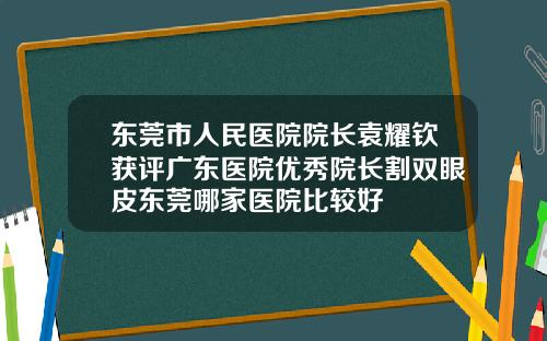 东莞市人民医院院长袁耀钦获评广东医院优秀院长割双眼皮东莞哪家医院比较好