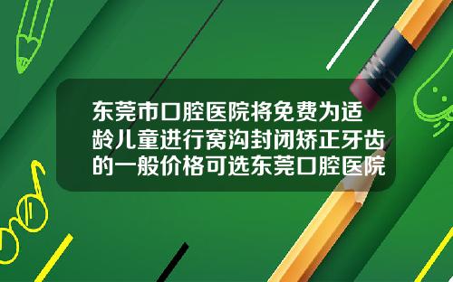 东莞市口腔医院将免费为适龄儿童进行窝沟封闭矫正牙齿的一般价格可选东莞口腔医院