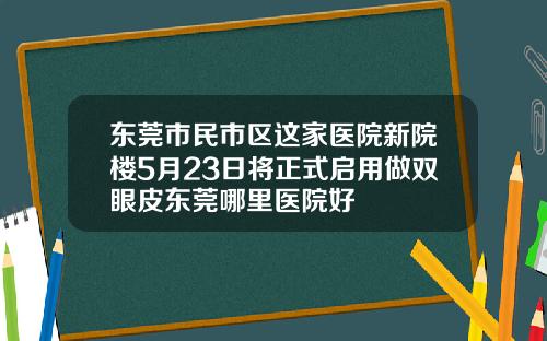东莞市民市区这家医院新院楼5月23日将正式启用做双眼皮东莞哪里医院好
