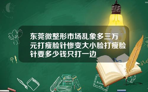 东莞微整形市场乱象多三万元打瘦脸针惨变大小脸打瘦脸针要多少钱只打一边