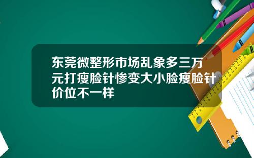 东莞微整形市场乱象多三万元打瘦脸针惨变大小脸瘦脸针价位不一样