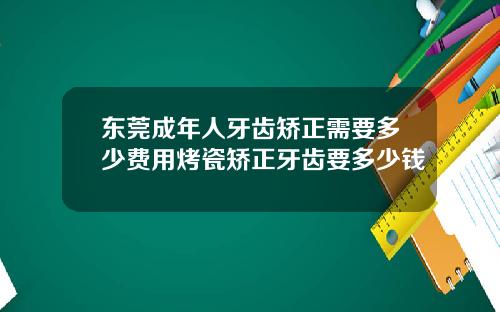 东莞成年人牙齿矫正需要多少费用烤瓷矫正牙齿要多少钱