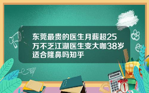 东莞最贵的医生月薪超25万不乏江湖医生变大咖38岁适合隆鼻吗知乎