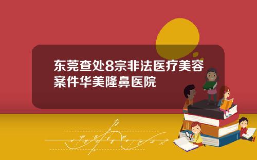 东莞查处8宗非法医疗美容案件华美隆鼻医院
