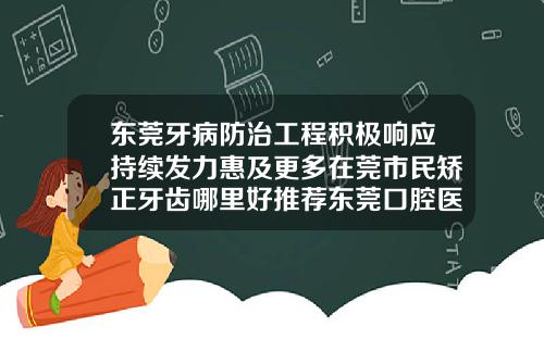 东莞牙病防治工程积极响应持续发力惠及更多在莞市民矫正牙齿哪里好推荐东莞口腔医院