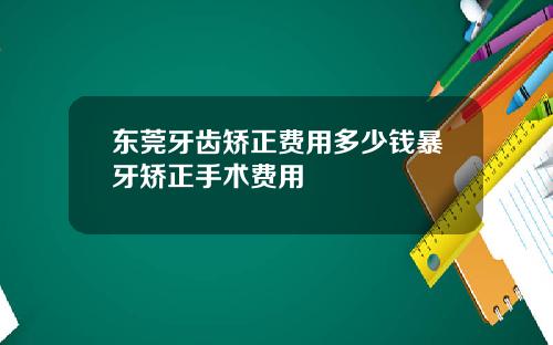 东莞牙齿矫正费用多少钱暴牙矫正手术费用