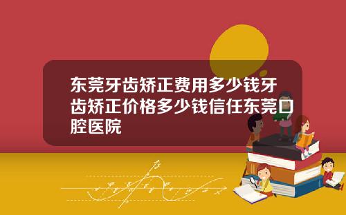 东莞牙齿矫正费用多少钱牙齿矫正价格多少钱信任东莞口腔医院