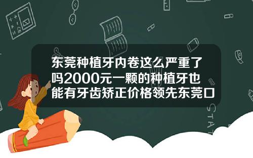 东莞种植牙内卷这么严重了吗2000元一颗的种植牙也能有牙齿矫正价格领先东莞口腔医院