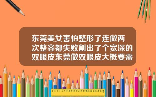 东莞美女害怕整形了连做两次整容都失败割出了个宽深的双眼皮东莞做双眼皮大概要需要多少钱