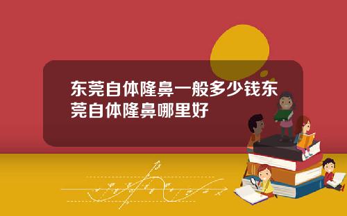 东莞自体隆鼻一般多少钱东莞自体隆鼻哪里好