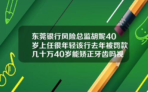 东莞银行风险总监胡妮40岁上任很年轻该行去年被罚款几十万40岁能矫正牙齿吗视频