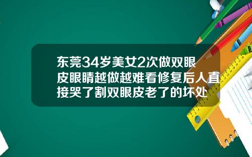 东莞34岁美女2次做双眼皮眼睛越做越难看修复后人直接哭了割双眼皮老了的坏处