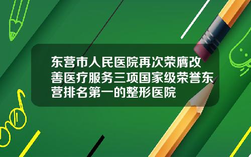 东营市人民医院再次荣膺改善医疗服务三项国家级荣誉东营排名第一的整形医院
