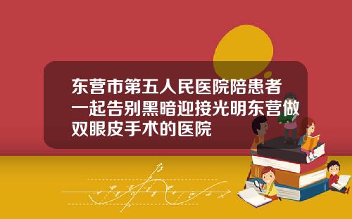 东营市第五人民医院陪患者一起告别黑暗迎接光明东营做双眼皮手术的医院