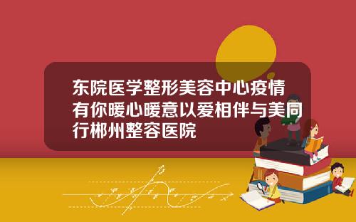 东院医学整形美容中心疫情有你暖心暖意以爱相伴与美同行郴州整容医院