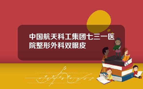 中国航天科工集团七三一医院整形外科双眼皮