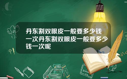 丹东割双眼皮一般要多少钱一次丹东割双眼皮一般要多少钱一次呢