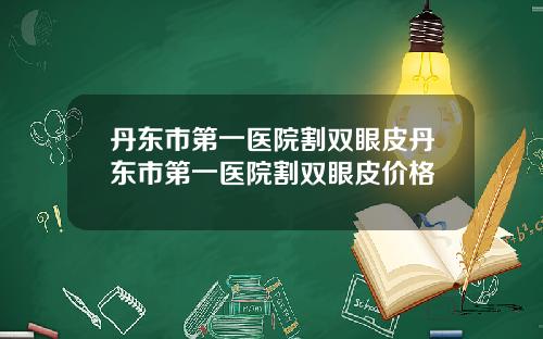 丹东市第一医院割双眼皮丹东市第一医院割双眼皮价格