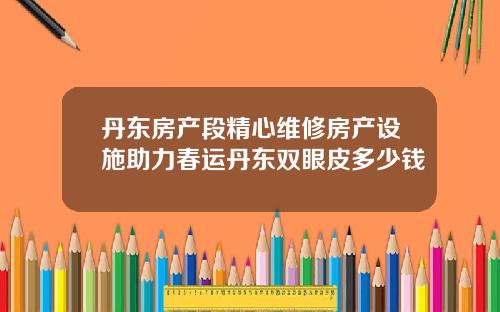 丹东房产段精心维修房产设施助力春运丹东双眼皮多少钱