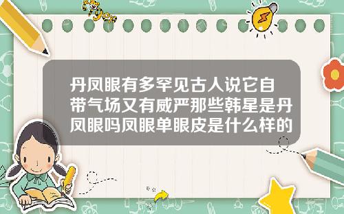 丹凤眼有多罕见古人说它自带气场又有威严那些韩星是丹凤眼吗凤眼单眼皮是什么样的