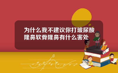 为什么我不建议你打玻尿酸隆鼻软骨隆鼻有什么害处