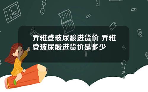 乔雅登玻尿酸进货价 乔雅登玻尿酸进货价是多少