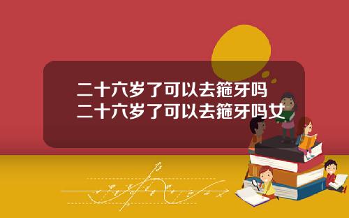 二十六岁了可以去箍牙吗 二十六岁了可以去箍牙吗女