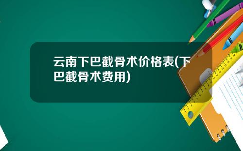 云南下巴截骨术价格表(下巴截骨术费用)