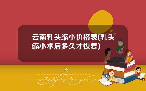 云南乳头缩小价格表(乳头缩小术后多久才恢复)
