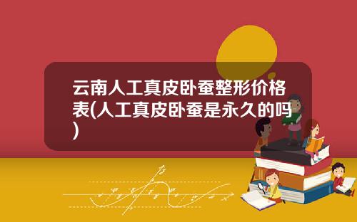 云南人工真皮卧蚕整形价格表(人工真皮卧蚕是永久的吗)