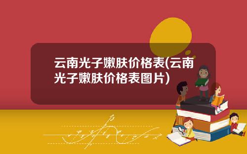 云南光子嫩肤价格表(云南光子嫩肤价格表图片)