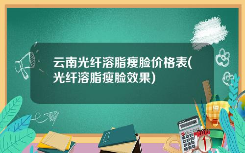 云南光纤溶脂瘦脸价格表(光纤溶脂瘦脸效果)