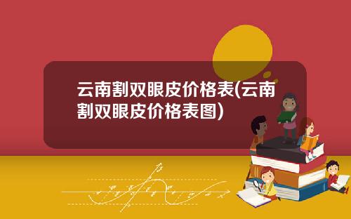 云南割双眼皮价格表(云南割双眼皮价格表图)