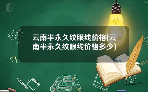 云南半永久纹眼线价格(云南半永久纹眼线价格多少)