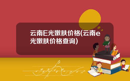 云南E光嫩肤价格(云南e光嫩肤价格查询)