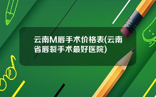云南M唇手术价格表(云南省唇裂手术最好医院)