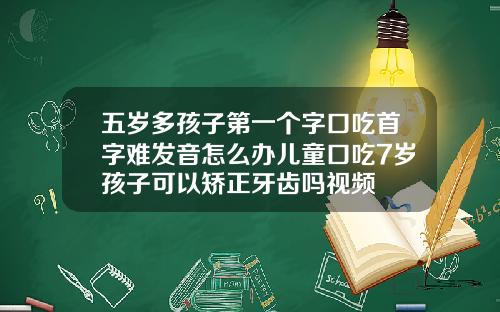 五岁多孩子第一个字口吃首字难发音怎么办儿童口吃7岁孩子可以矫正牙齿吗视频