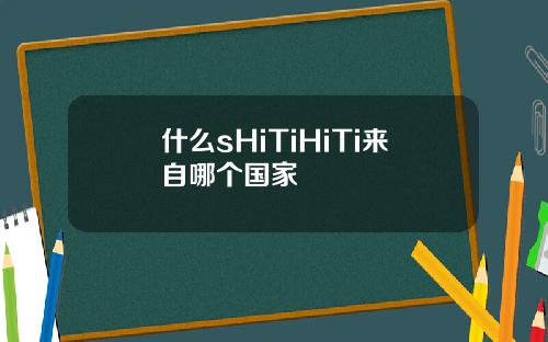 什么sHiTiHiTi来自哪个国家