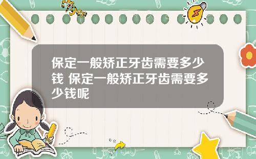 保定一般矫正牙齿需要多少钱 保定一般矫正牙齿需要多少钱呢